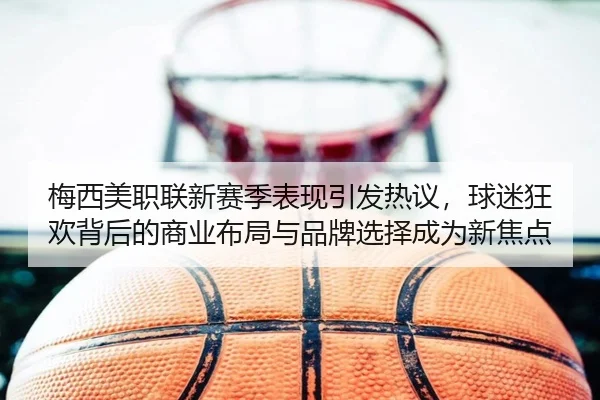 梅西美职联新赛季表现引发热议，球迷狂欢背后的商业布局与品牌选择成为新焦点